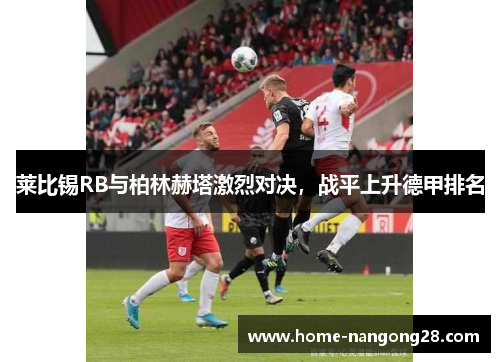 莱比锡RB与柏林赫塔激烈对决，战平上升德甲排名