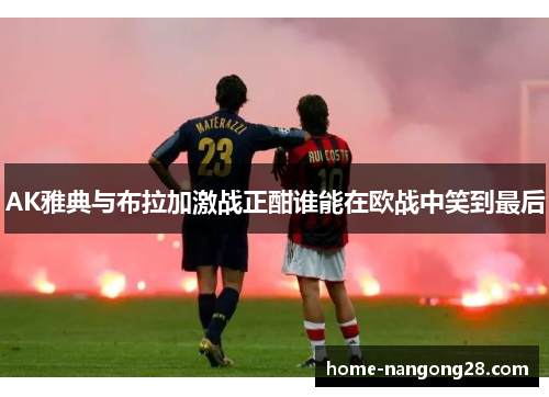 AK雅典与布拉加激战正酣谁能在欧战中笑到最后