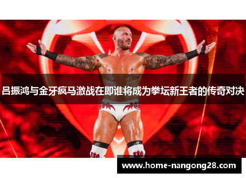 吕振鸿与金牙疯马激战在即谁将成为拳坛新王者的传奇对决
