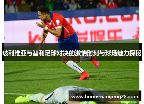 玻利维亚与智利足球对决的激情时刻与球场魅力探秘
