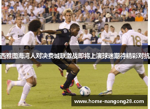 西雅图海湾人对决费城联激战即将上演球迷期待精彩对抗